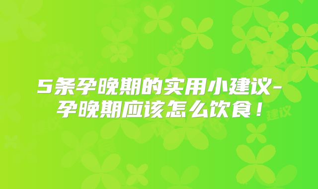 5条孕晚期的实用小建议-孕晚期应该怎么饮食！