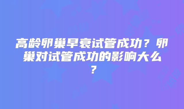 高龄卵巢早衰试管成功?卵巢对试管成功的影响大么?