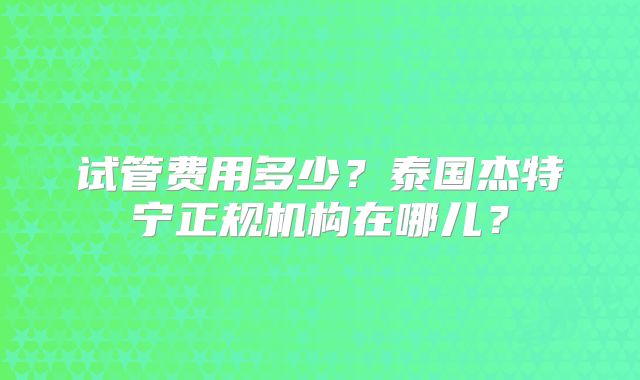 试管费用多少？泰国杰特宁正规机构在哪儿？