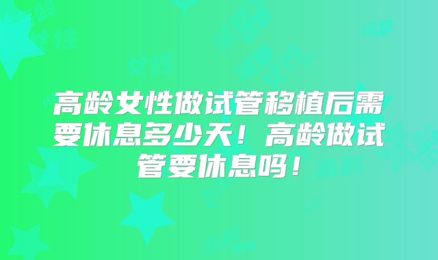 高龄女性做试管移植后需要休息多少天!高龄做试管要休息吗!