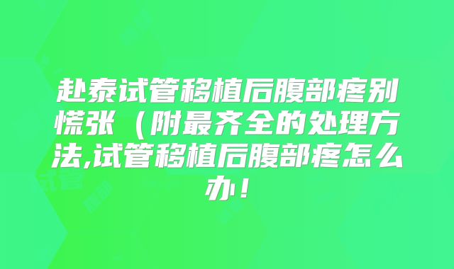 赴泰试管移植后腹部疼别慌张(附最齐全的处理方法,试管移植后腹部疼怎么办!