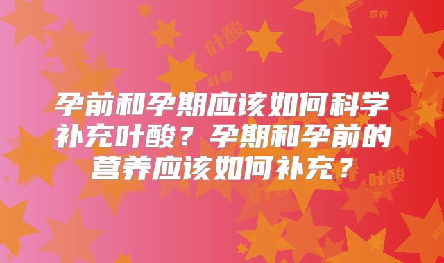 孕前和孕期应该如何科学补充叶酸?孕期和孕前的营养应该如何补充?