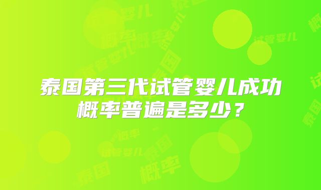 泰国第三代试管婴儿成功概率普遍是多少？