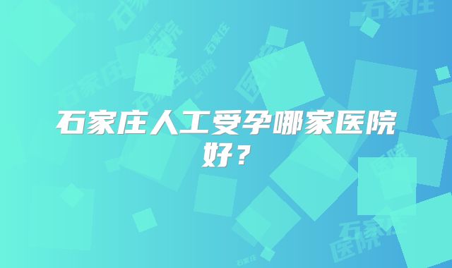 石家庄人工受孕哪家医院好？