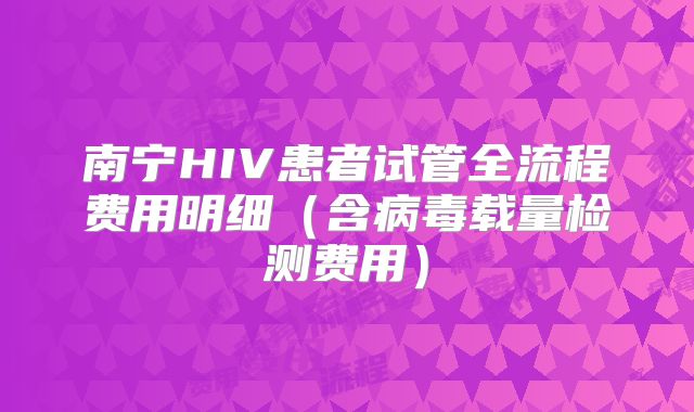 南宁HIV患者试管全流程费用明细（含病毒载量检测费用）