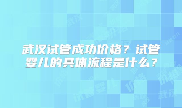 武汉试管成功价格?试管婴儿的具体流程是什么?