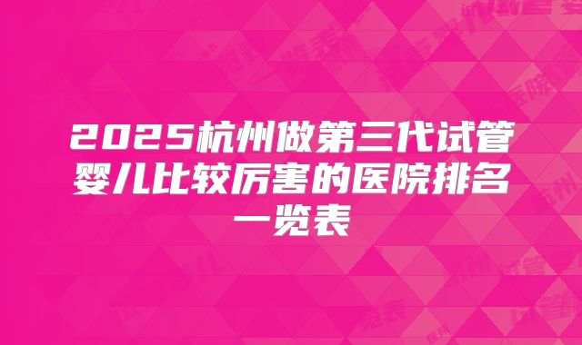 2025杭州做第三代试管婴儿比较厉害的医院排名一览表