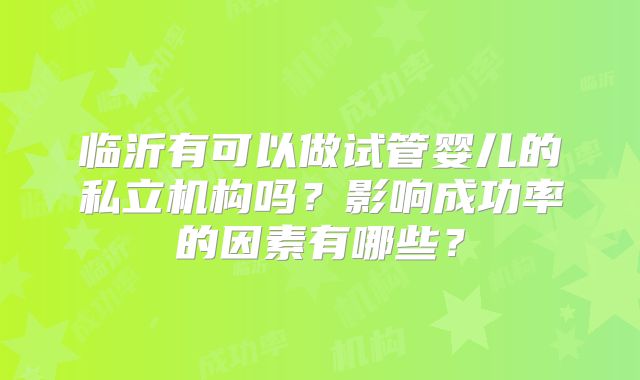 临沂有可以做试管婴儿的私立机构吗?影响成功率的因素有哪些?