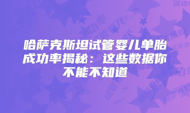 哈萨克斯坦试管婴儿单胎成功率揭秘：这些数据你不能不知道