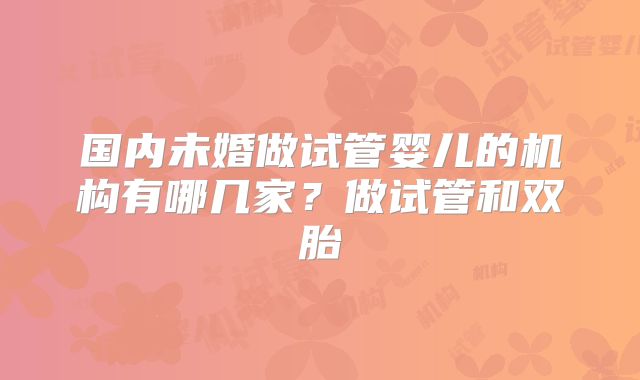 国内未婚做试管婴儿的机构有哪几家？做试管和双胎