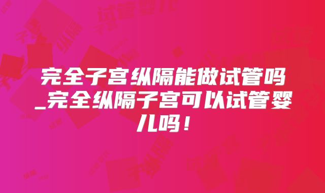 完全子宫纵隔能做试管吗_完全纵隔子宫可以试管婴儿吗！