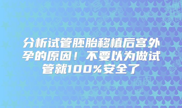 分析试管胚胎移植后宫外孕的原因！不要以为做试管就100%安全了