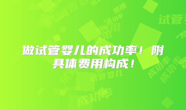 做试管婴儿的成功率!附具体费用构成!