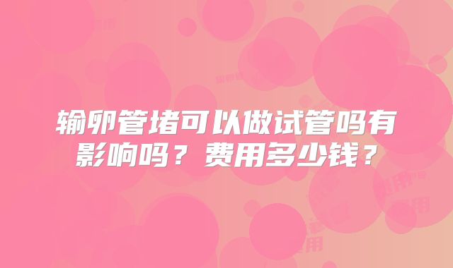 输卵管堵可以做试管吗有影响吗？费用多少钱？