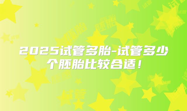2025试管多胎-试管多少个胚胎比较合适!