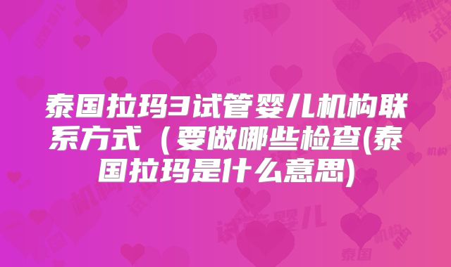 泰国拉玛3试管婴儿机构联系方式(要做哪些检查(泰国拉玛是什么意思)