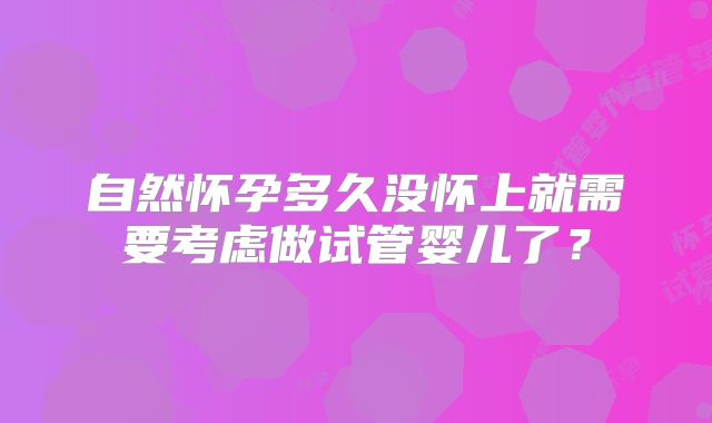 自然怀孕多久没怀上就需要考虑做试管婴儿了？