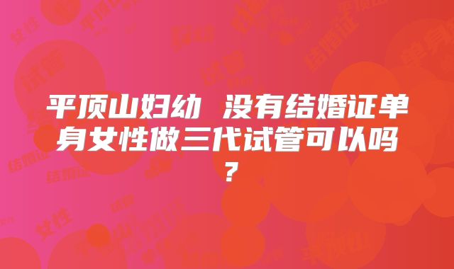 平顶山妇幼 没有结婚证单身女性做三代试管可以吗?