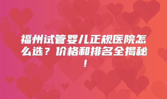 福州试管婴儿正规医院怎么选？价格和排名全揭秘！