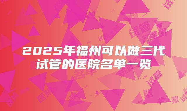 2025年福州可以做三代试管的医院名单一览