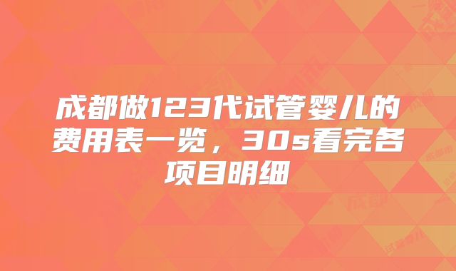 成都做123代试管婴儿的费用表一览，30s看完各项目明细