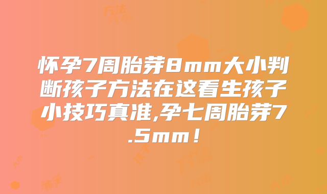 怀孕7周胎芽8mm大小判断孩子方法在这看生孩子小技巧真准,孕七周胎芽7.5mm!