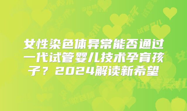 女性染色体异常能否通过一代试管婴儿技术孕育孩子？2024解读新希望