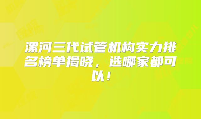 漯河三代试管机构实力排名榜单揭晓，选哪家都可以！