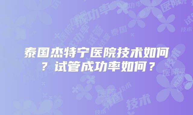 泰国杰特宁医院技术如何？试管成功率如何？