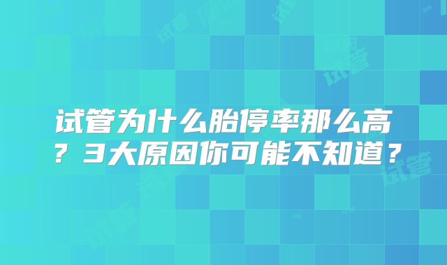 试管为什么胎停率那么高?3大原因你可能不知道?