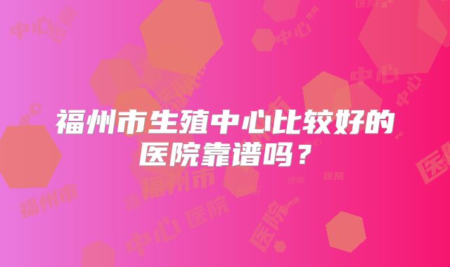 福州市生殖中心比较好的医院靠谱吗？