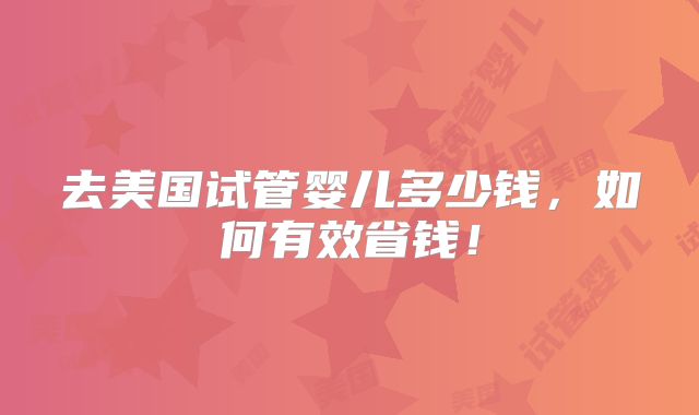 去美国试管婴儿多少钱,如何有效省钱!