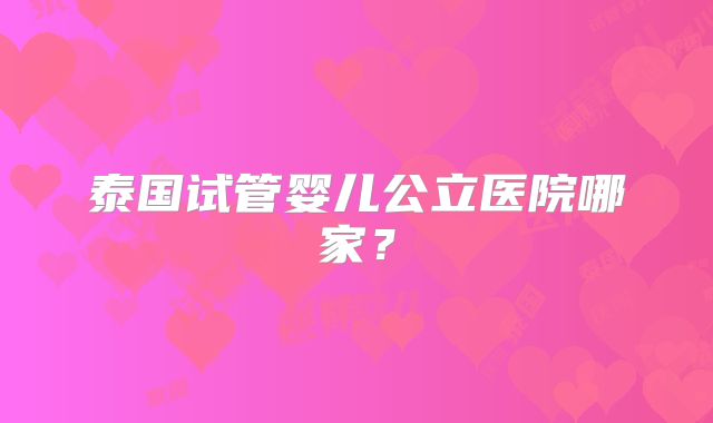 泰国试管婴儿公立医院哪家?