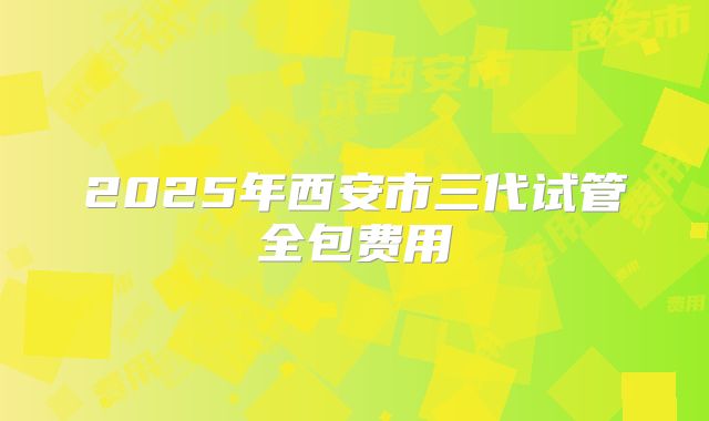 2025年西安市三代试管全包费用