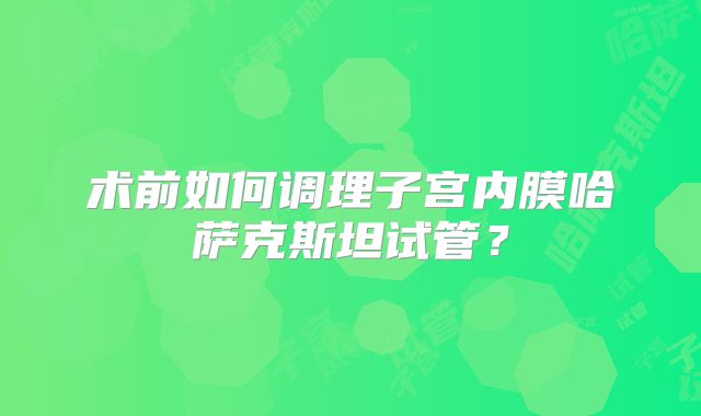 术前如何调理子宫内膜哈萨克斯坦试管？
