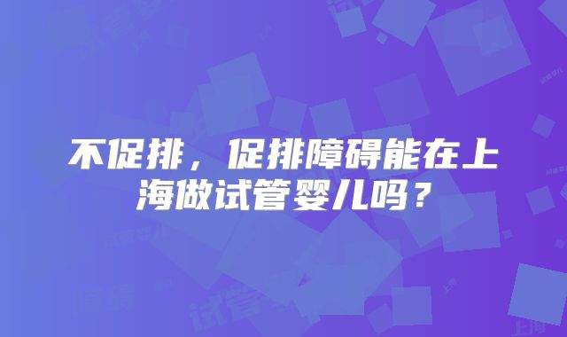 不促排，促排障碍能在上海做试管婴儿吗？