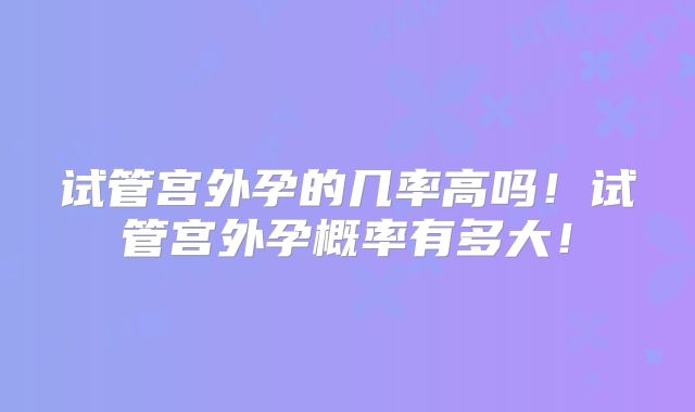 试管宫外孕的几率高吗!试管宫外孕概率有多大!