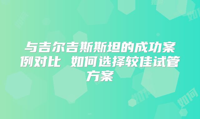 与吉尔吉斯斯坦的成功案例对比 如何选择较佳试管方案