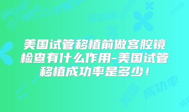 美国试管移植前做宫腔镜检查有什么作用-美国试管移植成功率是多少！