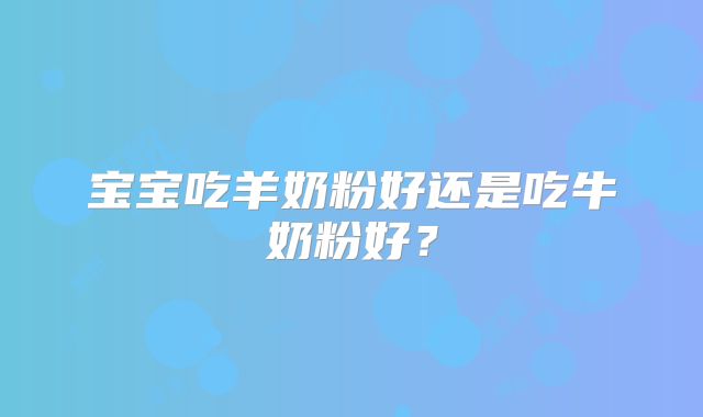 宝宝吃羊奶粉好还是吃牛奶粉好?