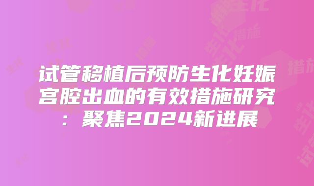 试管移植后预防生化妊娠宫腔出血的有效措施研究：聚焦2024新进展