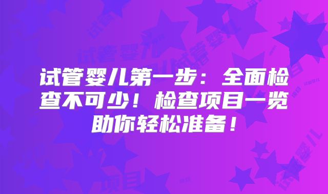 试管婴儿第一步：全面检查不可少！检查项目一览助你轻松准备！