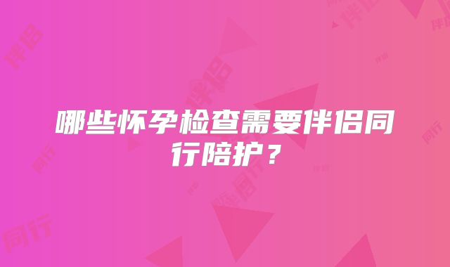 哪些怀孕检查需要伴侣同行陪护？