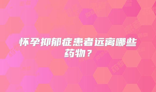 怀孕抑郁症患者远离哪些药物?