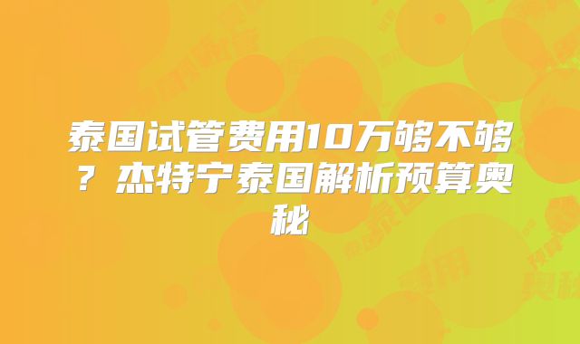 泰国试管费用10万够不够？杰特宁泰国解析预算奥秘