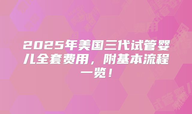 2025年美国三代试管婴儿全套费用，附基本流程一览！