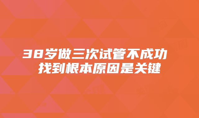 38岁做三次试管不成功 找到根本原因是关键