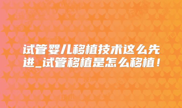 试管婴儿移植技术这么先进_试管移植是怎么移植！