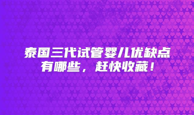 泰国三代试管婴儿优缺点有哪些，赶快收藏！