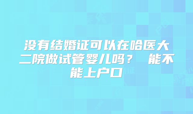没有结婚证可以在哈医大二院做试管婴儿吗? 能不能上户口
